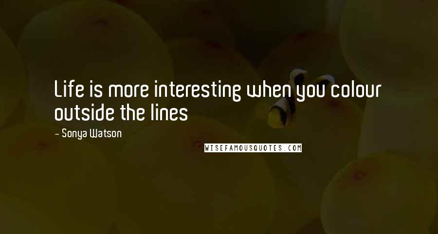 Sonya Watson Quotes: Life is more interesting when you colour outside the lines