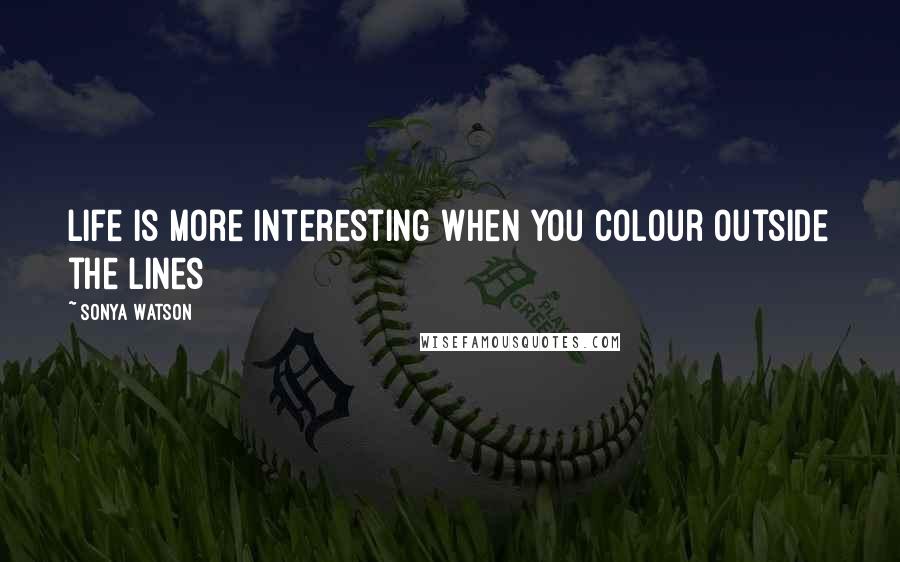 Sonya Watson Quotes: Life is more interesting when you colour outside the lines