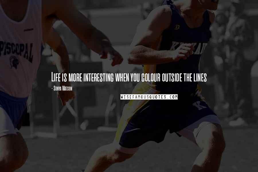 Sonya Watson Quotes: Life is more interesting when you colour outside the lines