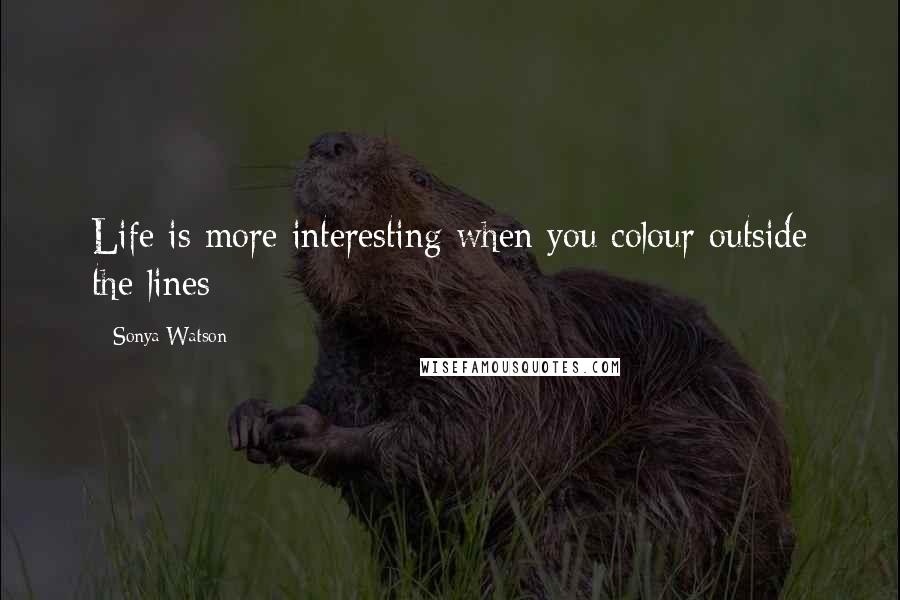 Sonya Watson Quotes: Life is more interesting when you colour outside the lines