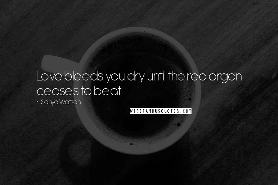 Sonya Watson Quotes: Love bleeds you dry until the red organ ceases to beat