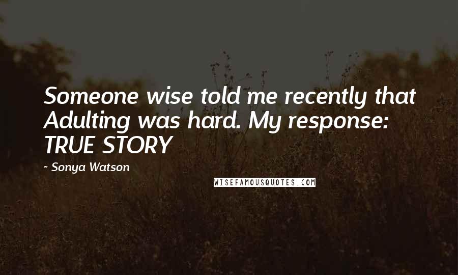 Sonya Watson Quotes: Someone wise told me recently that Adulting was hard. My response: TRUE STORY