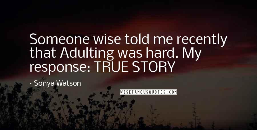 Sonya Watson Quotes: Someone wise told me recently that Adulting was hard. My response: TRUE STORY