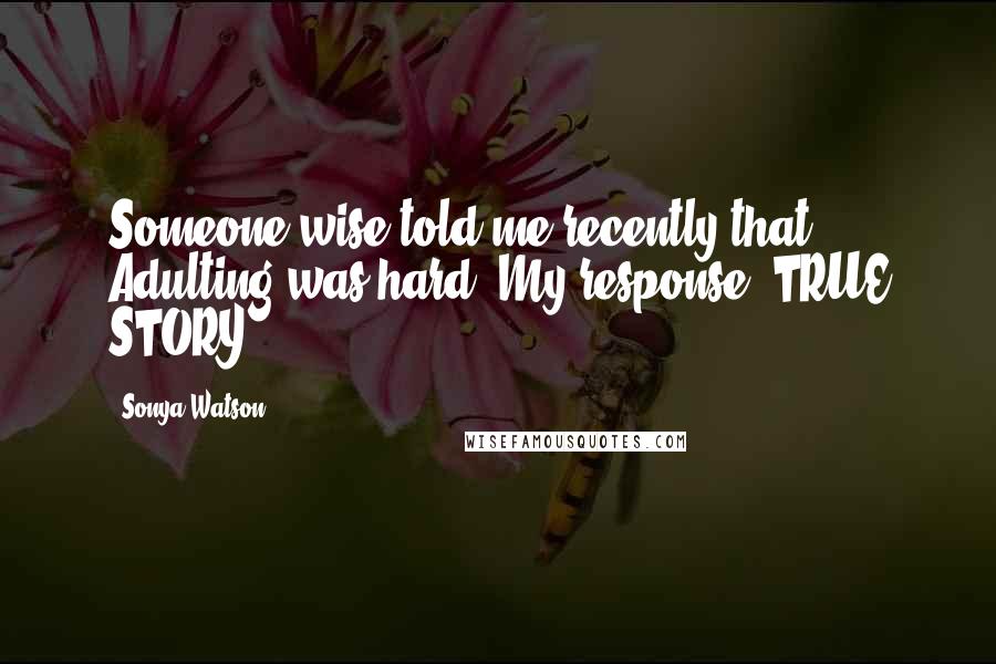 Sonya Watson Quotes: Someone wise told me recently that Adulting was hard. My response: TRUE STORY