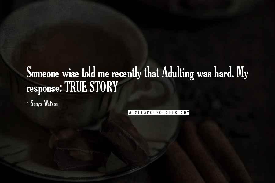 Sonya Watson Quotes: Someone wise told me recently that Adulting was hard. My response: TRUE STORY