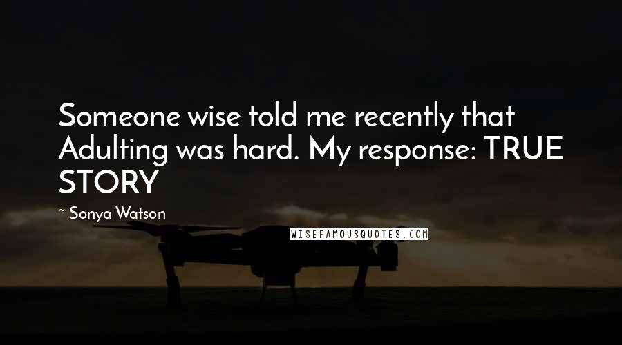 Sonya Watson Quotes: Someone wise told me recently that Adulting was hard. My response: TRUE STORY