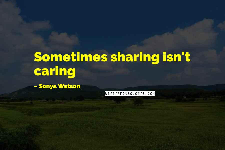 Sonya Watson Quotes: Sometimes sharing isn't caring