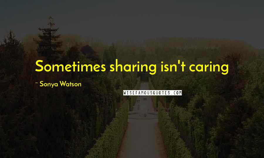 Sonya Watson Quotes: Sometimes sharing isn't caring