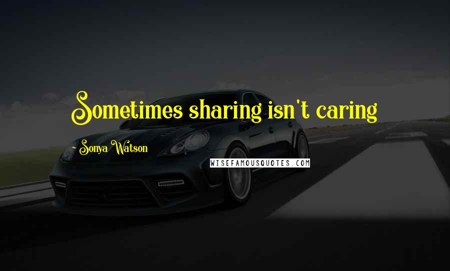 Sonya Watson Quotes: Sometimes sharing isn't caring