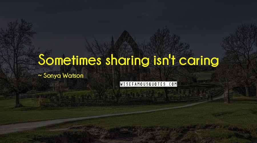 Sonya Watson Quotes: Sometimes sharing isn't caring