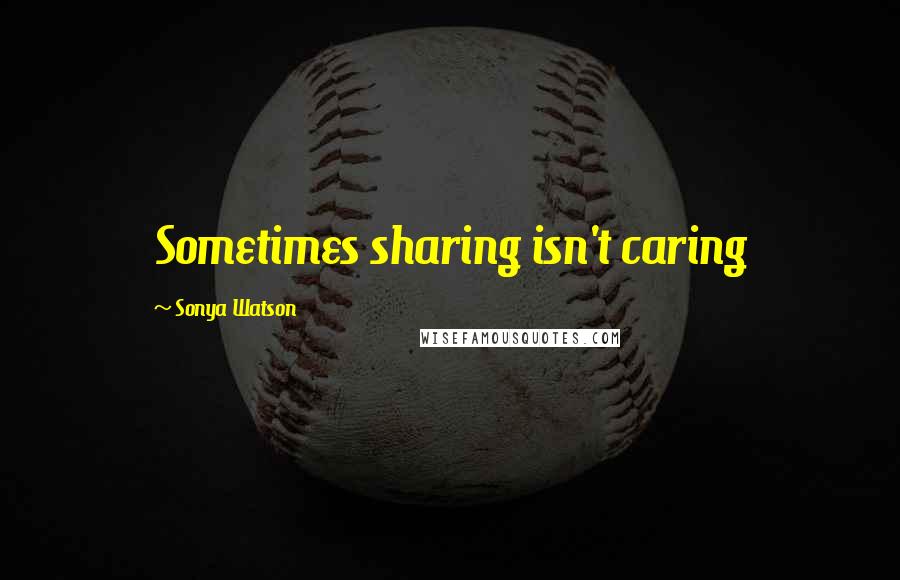 Sonya Watson Quotes: Sometimes sharing isn't caring