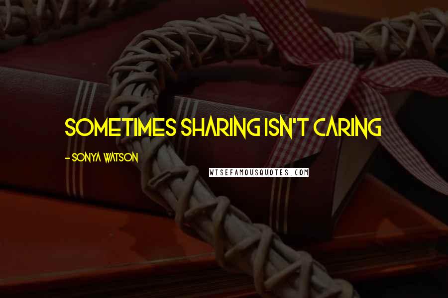 Sonya Watson Quotes: Sometimes sharing isn't caring