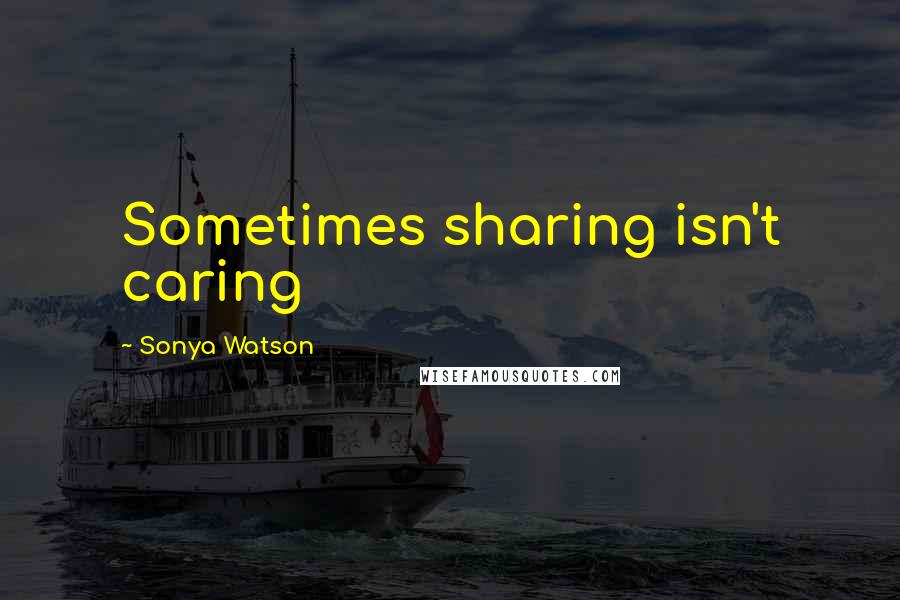 Sonya Watson Quotes: Sometimes sharing isn't caring