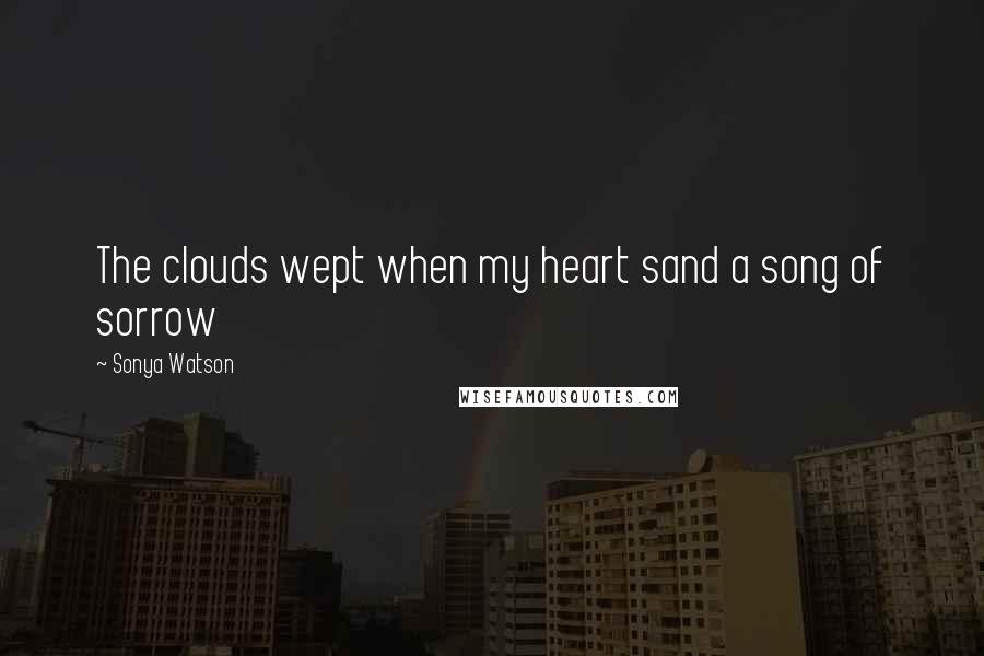 Sonya Watson Quotes: The clouds wept when my heart sand a song of sorrow