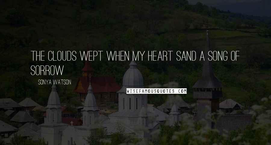 Sonya Watson Quotes: The clouds wept when my heart sand a song of sorrow