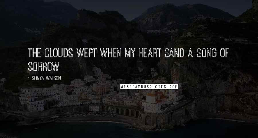 Sonya Watson Quotes: The clouds wept when my heart sand a song of sorrow