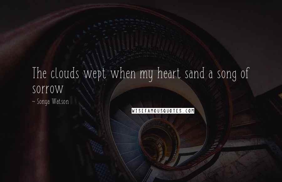 Sonya Watson Quotes: The clouds wept when my heart sand a song of sorrow