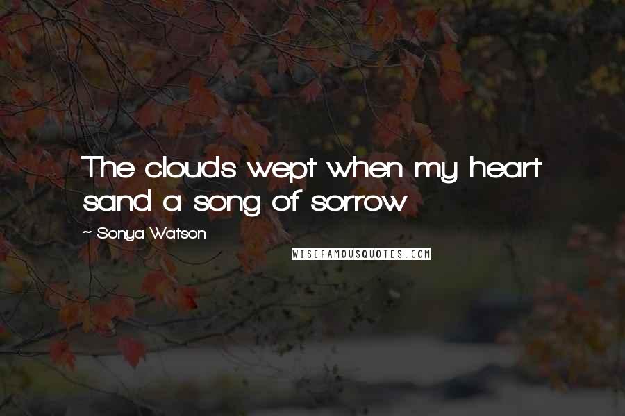 Sonya Watson Quotes: The clouds wept when my heart sand a song of sorrow