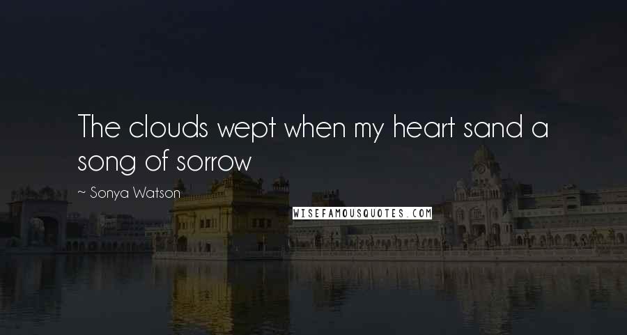 Sonya Watson Quotes: The clouds wept when my heart sand a song of sorrow