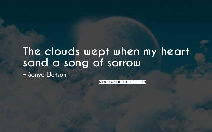 Sonya Watson Quotes: The clouds wept when my heart sand a song of sorrow