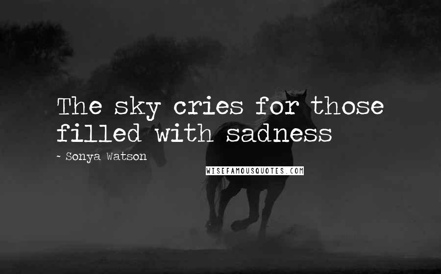 Sonya Watson Quotes: The sky cries for those filled with sadness