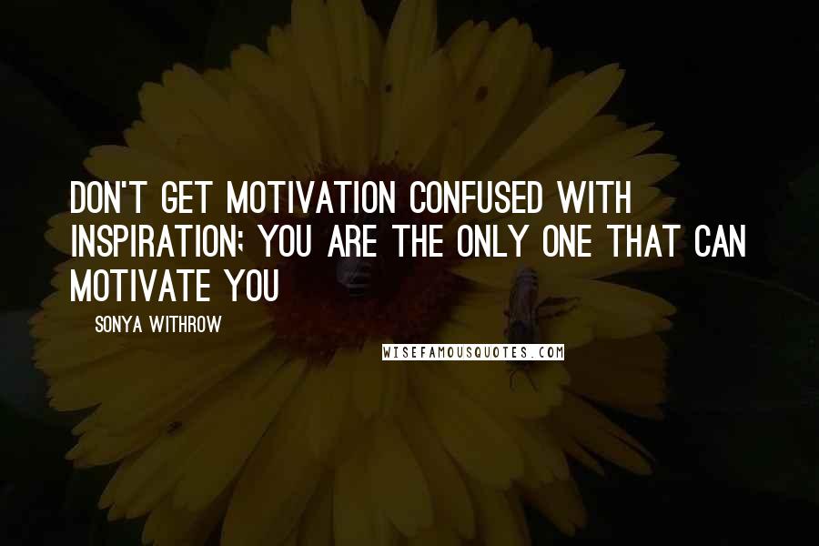 Sonya Withrow Quotes: Don't get motivation confused with inspiration; you are the only one that can motivate you