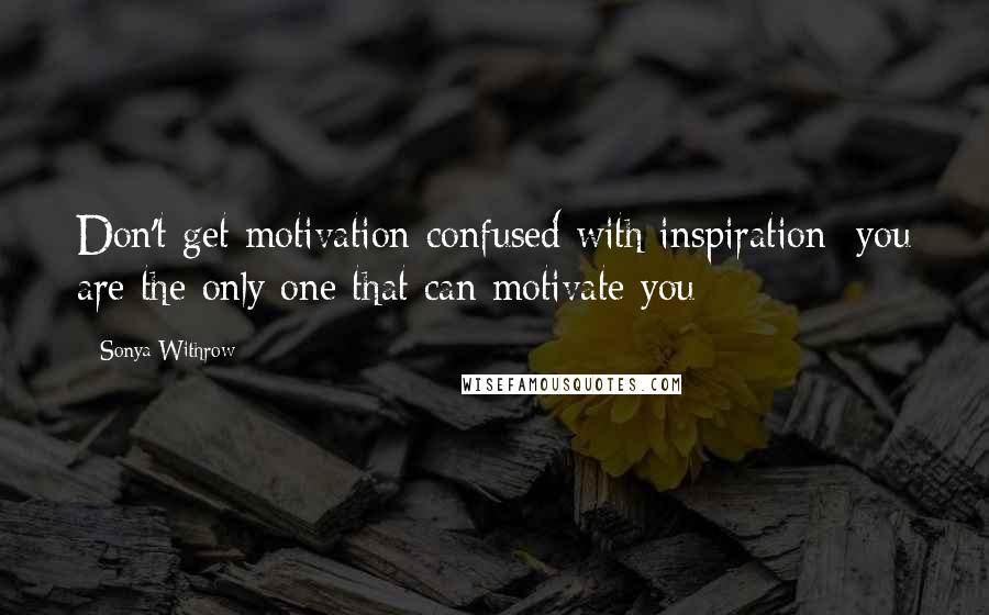 Sonya Withrow Quotes: Don't get motivation confused with inspiration; you are the only one that can motivate you