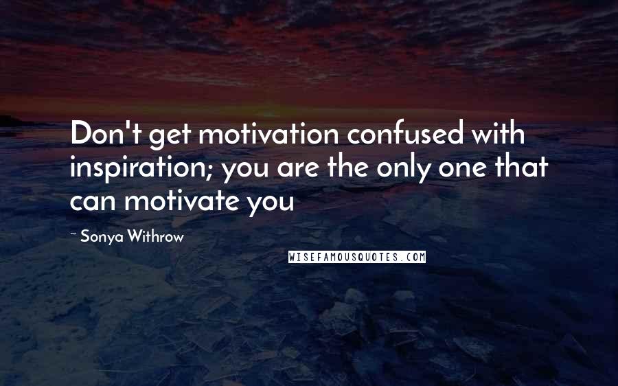 Sonya Withrow Quotes: Don't get motivation confused with inspiration; you are the only one that can motivate you
