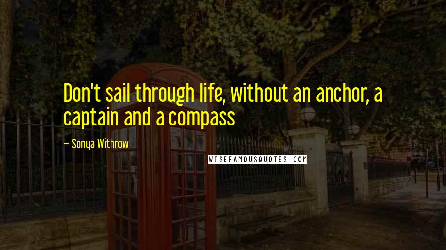 Sonya Withrow Quotes: Don't sail through life, without an anchor, a captain and a compass