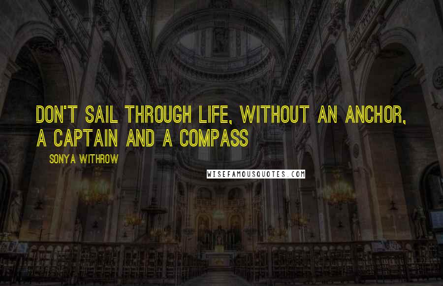 Sonya Withrow Quotes: Don't sail through life, without an anchor, a captain and a compass