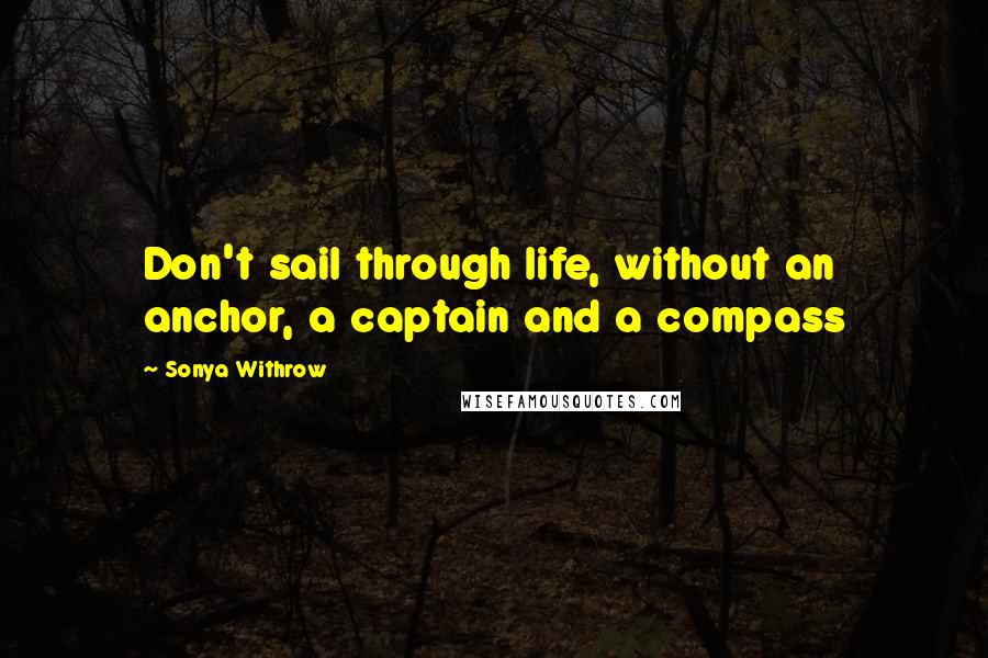 Sonya Withrow Quotes: Don't sail through life, without an anchor, a captain and a compass