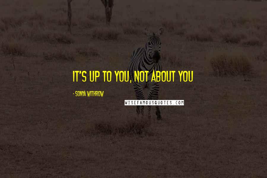 Sonya Withrow Quotes: It's up to you, not about you