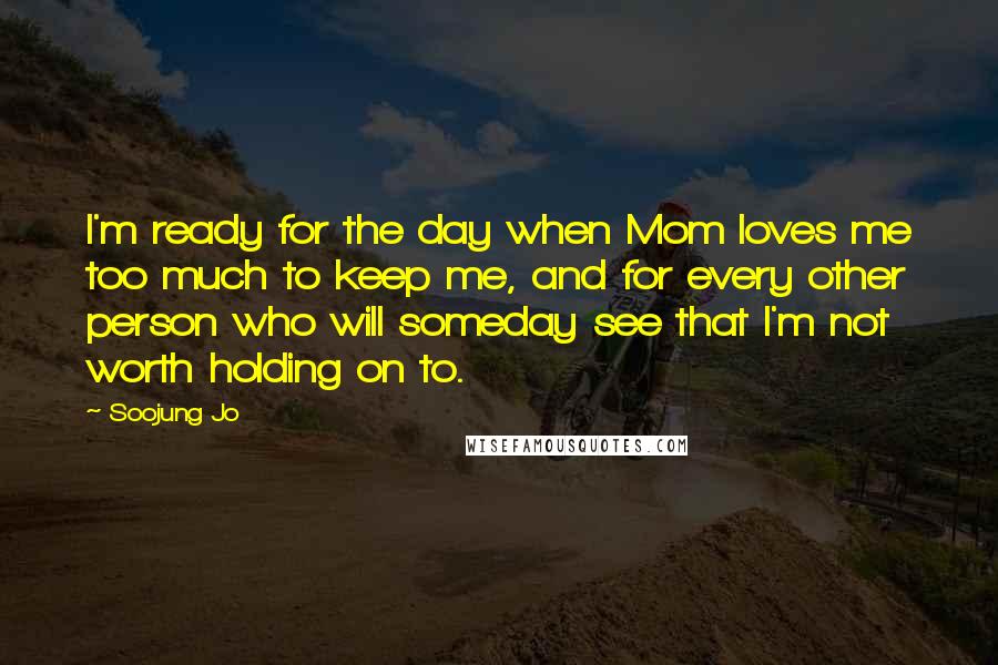 Soojung Jo Quotes: I'm ready for the day when Mom loves me too much to keep me, and for every other person who will someday see that I'm not worth holding on to.