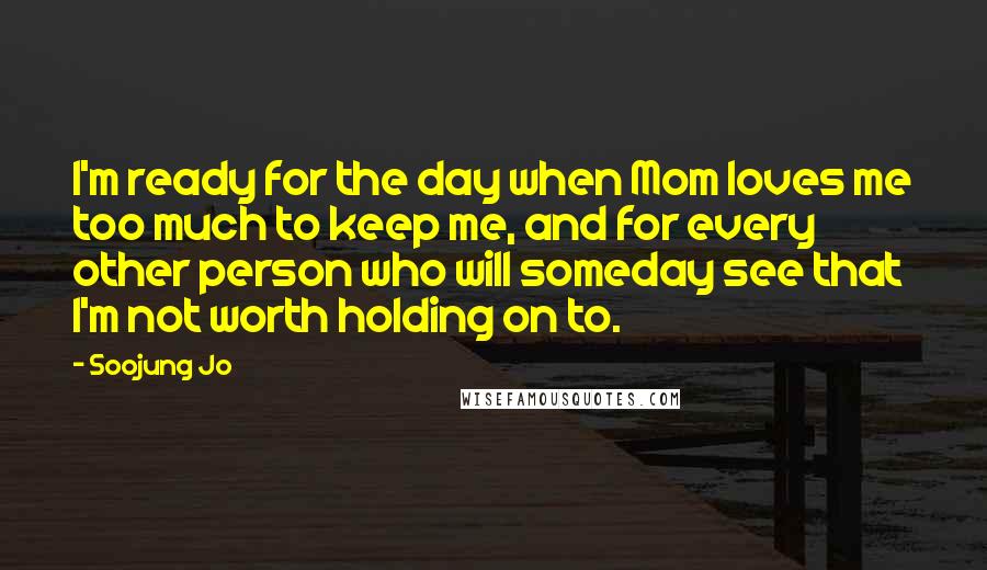 Soojung Jo Quotes: I'm ready for the day when Mom loves me too much to keep me, and for every other person who will someday see that I'm not worth holding on to.