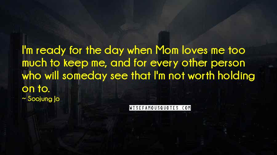 Soojung Jo Quotes: I'm ready for the day when Mom loves me too much to keep me, and for every other person who will someday see that I'm not worth holding on to.