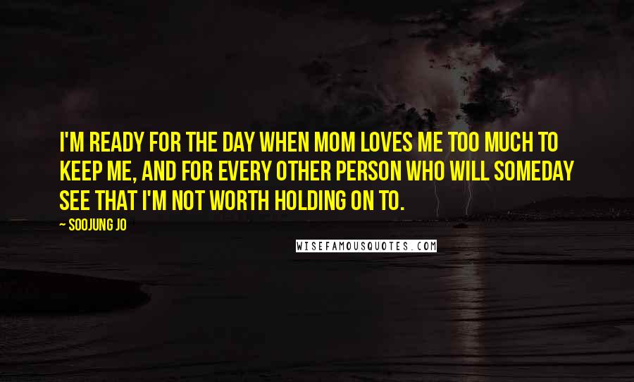 Soojung Jo Quotes: I'm ready for the day when Mom loves me too much to keep me, and for every other person who will someday see that I'm not worth holding on to.