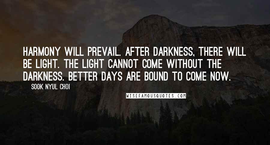 Sook Nyul Choi Quotes: Harmony will prevail. After darkness, there will be light. The light cannot come without the darkness. Better days are bound to come now.