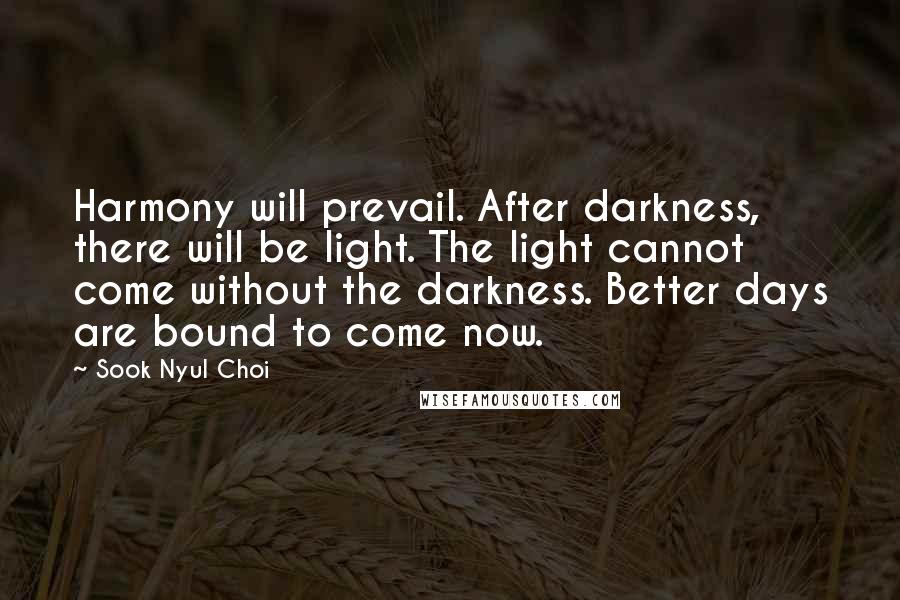 Sook Nyul Choi Quotes: Harmony will prevail. After darkness, there will be light. The light cannot come without the darkness. Better days are bound to come now.