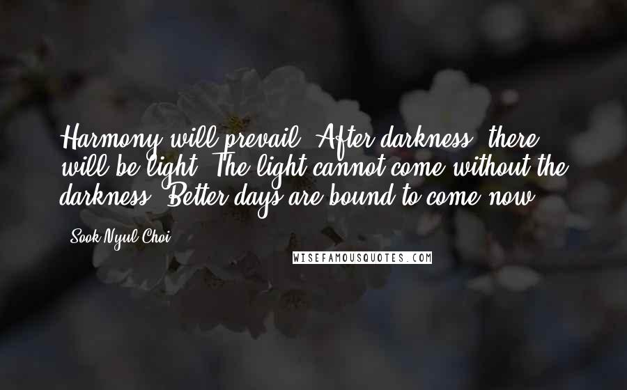 Sook Nyul Choi Quotes: Harmony will prevail. After darkness, there will be light. The light cannot come without the darkness. Better days are bound to come now.