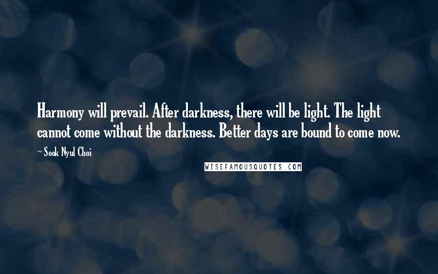 Sook Nyul Choi Quotes: Harmony will prevail. After darkness, there will be light. The light cannot come without the darkness. Better days are bound to come now.