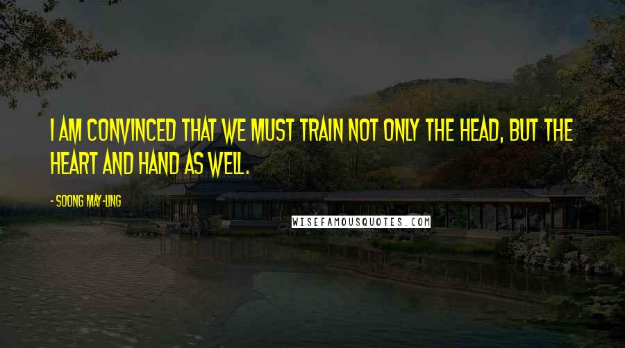 Soong May-ling Quotes: I am convinced that we must train not only the head, but the heart and hand as well.