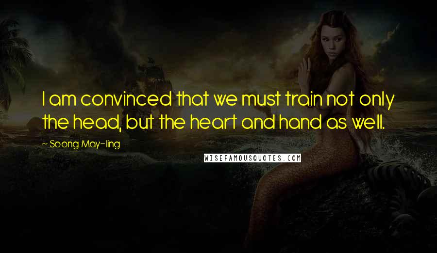 Soong May-ling Quotes: I am convinced that we must train not only the head, but the heart and hand as well.