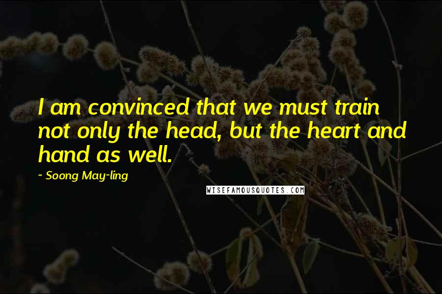 Soong May-ling Quotes: I am convinced that we must train not only the head, but the heart and hand as well.