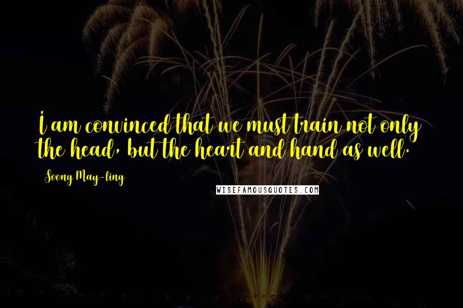 Soong May-ling Quotes: I am convinced that we must train not only the head, but the heart and hand as well.