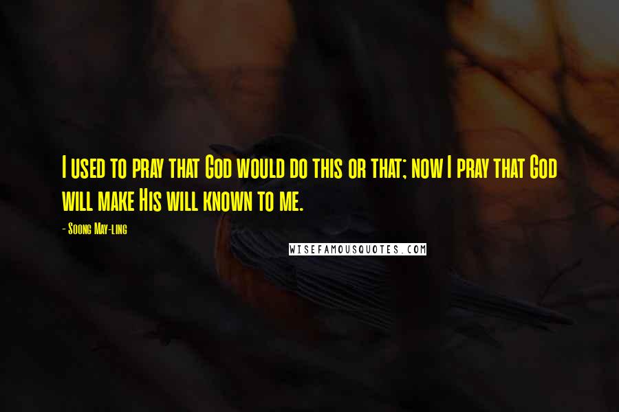 Soong May-ling Quotes: I used to pray that God would do this or that; now I pray that God will make His will known to me.