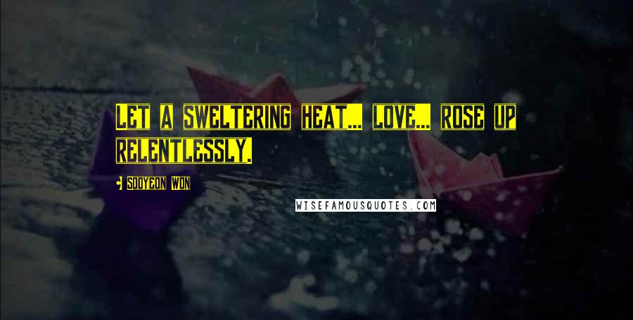 Sooyeon Won Quotes: Let a sweltering heat... love... rose up relentlessly.