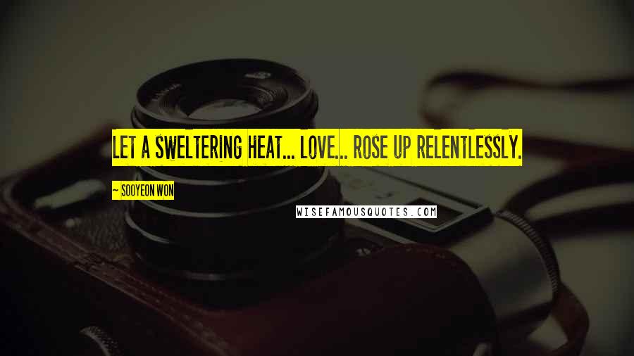 Sooyeon Won Quotes: Let a sweltering heat... love... rose up relentlessly.