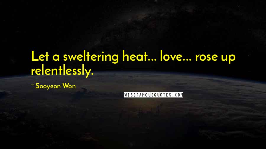 Sooyeon Won Quotes: Let a sweltering heat... love... rose up relentlessly.