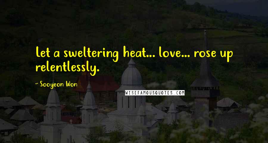 Sooyeon Won Quotes: Let a sweltering heat... love... rose up relentlessly.