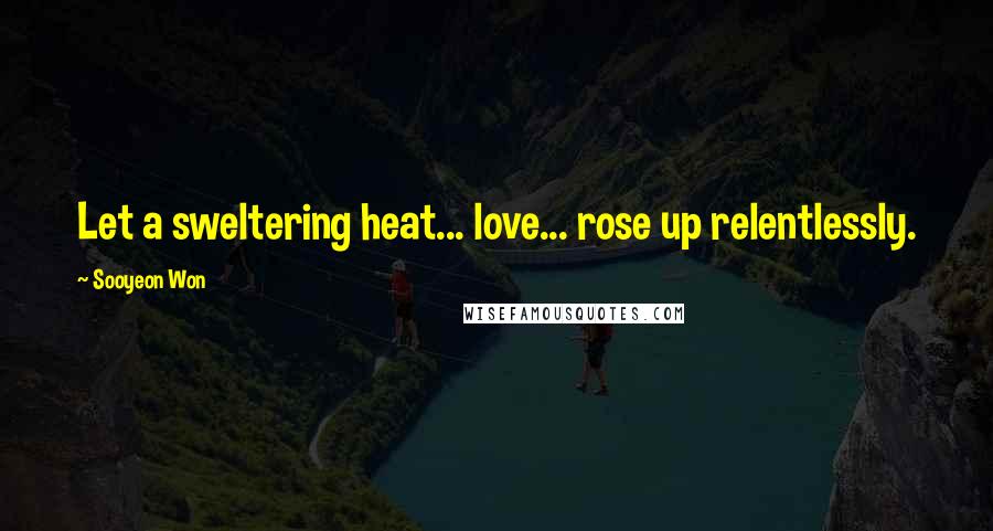 Sooyeon Won Quotes: Let a sweltering heat... love... rose up relentlessly.